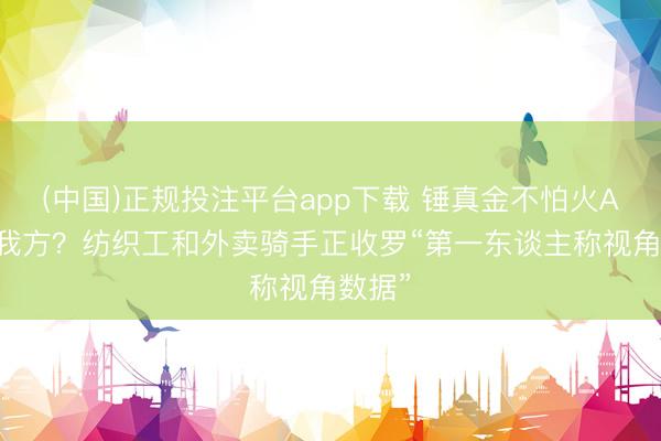 (中国)正规投注平台app下载 锤真金不怕火AI取代我方？纺织工和外卖骑手正收罗“第一东谈主称视角数据”