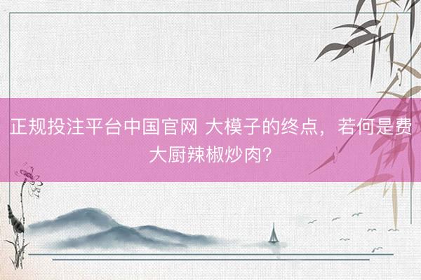 正规投注平台中国官网 大模子的终点，若何是费大厨辣椒炒肉？
