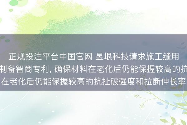正规投注平台中国官网 昱垠科技请求施工缝用防水防腐止水带偏激制备智商专利， 确保材料在老化后仍能保握较高的抗扯破强度和拉断伸长率