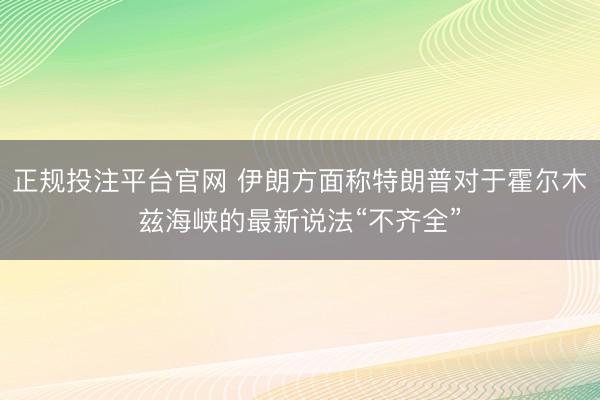 正规投注平台官网 伊朗方面称特朗普对于霍尔木兹海峡的最新说法“不齐全”