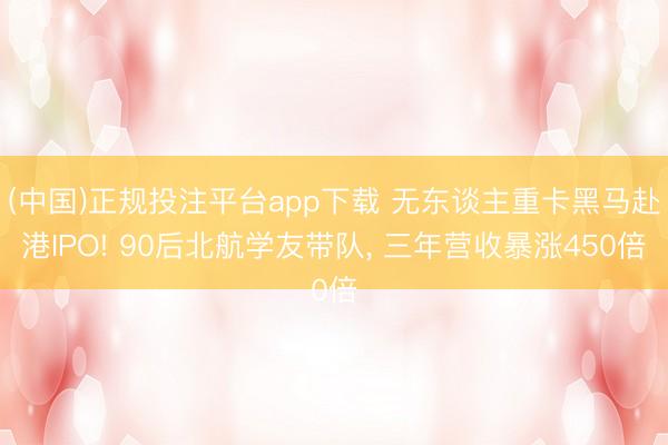 (中国)正规投注平台app下载 无东谈主重卡黑马赴港IPO! 90后北航学友带队， 三年营收暴涨450倍