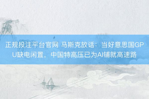 正规投注平台官网 马斯克放话：当好意思国GPU缺电闲置，中国特高压已为AI铺就高速路