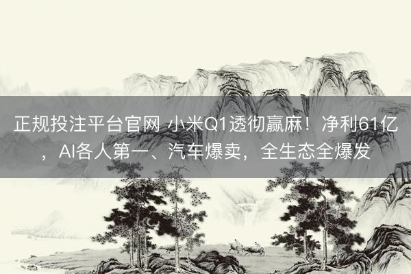 正规投注平台官网 小米Q1透彻赢麻！净利61亿，AI各人第一、汽车爆卖，全生态全爆发