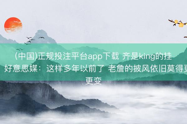 (中国)正规投注平台app下载 齐是king的挂件！好意思媒：这样多年以前了 老詹的披风依旧莫得更变