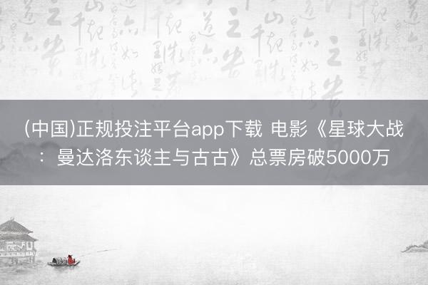 (中国)正规投注平台app下载 电影《星球大战:曼达洛东谈主与古古》总票房破5000万