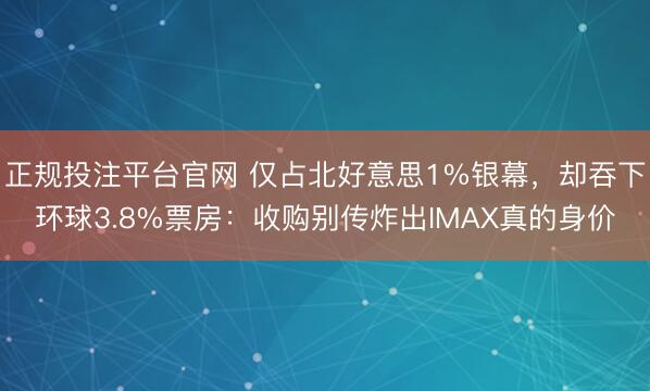 正规投注平台官网 仅占北好意思1%银幕，却吞下环球3.8%票房：收购别传炸出IMAX真的身价