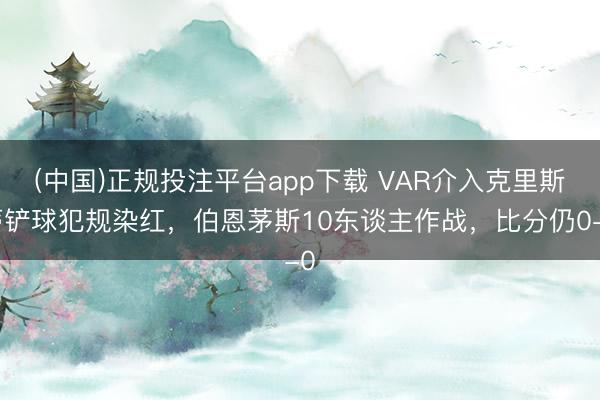 (中国)正规投注平台app下载 VAR介入克里斯蒂铲球犯规染红，伯恩茅斯10东谈主作战，比分仍0-0