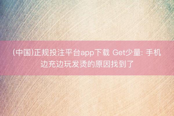(中国)正规投注平台app下载 Get少量: 手机边充边玩发烫的原因找到了