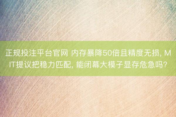 正规投注平台官网 内存暴降50倍且精度无损， MIT提议把稳力匹配， 能闭幕大模子显存危急吗?