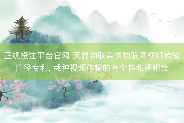 正规投注平台官网 天翼物联肯求物联网视频传输门径专利， 栽种视频传输的齐全性和明晰度