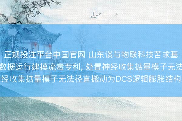 正规投注平台中国官网 山东谈与物联科技苦求基于DCS逻辑自主探索数据运行建模流毒专利， 处置神经收集掂量模子无法径直搬动为DCS逻辑膨胀结构的问题