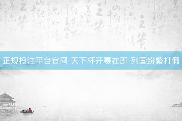 正规投注平台官网 天下杯开赛在即 列国纷繁打假