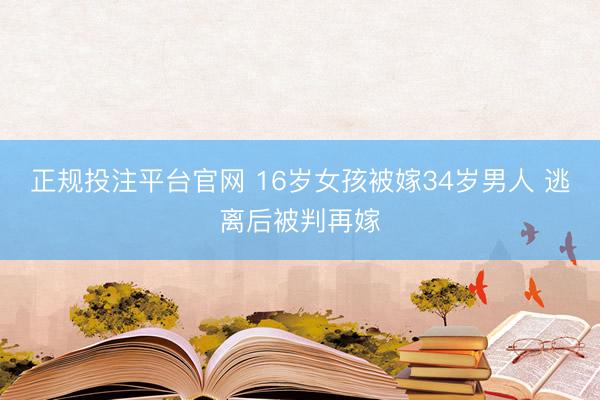 正规投注平台官网 16岁女孩被嫁34岁男人 逃离后被判再嫁