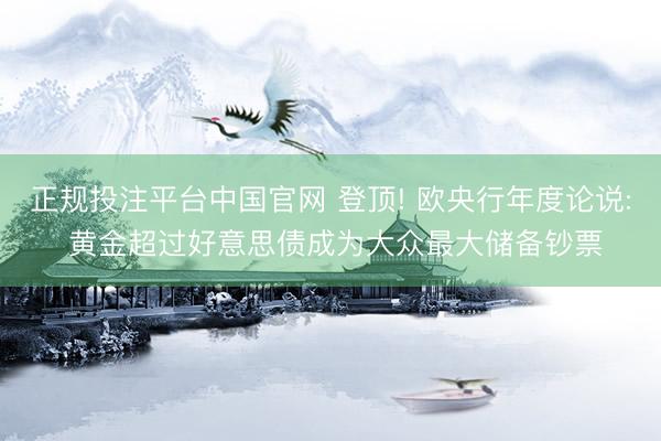 正规投注平台中国官网 登顶! 欧央行年度论说: 黄金超过好意思债成为大众最大储备钞票