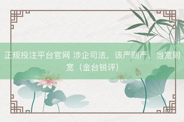 正规投注平台官网 涉企司法,该严则严、当宽则宽(金台锐评)