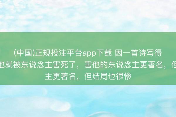 (中国)正规投注平台app下载 因一首诗写得太好，写完他就被东说念主害死了，害他的东说念主更著名，但结局也很惨