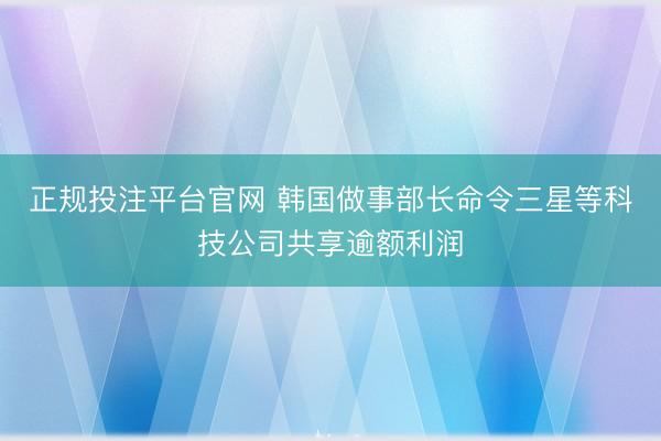 正规投注平台官网 韩国做事部长命令三星等科技公司共享逾额利润