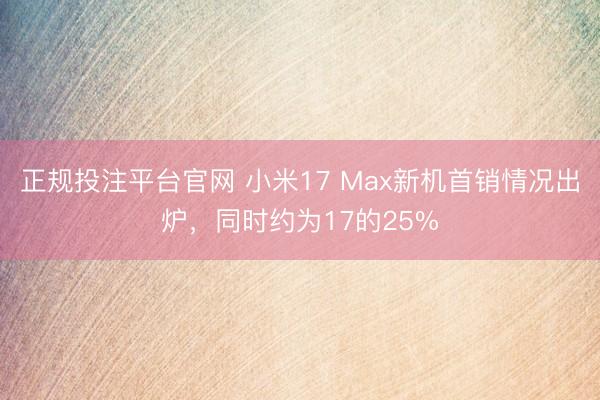 正规投注平台官网 小米17 Max新机首销情况出炉，同时约为17的25%