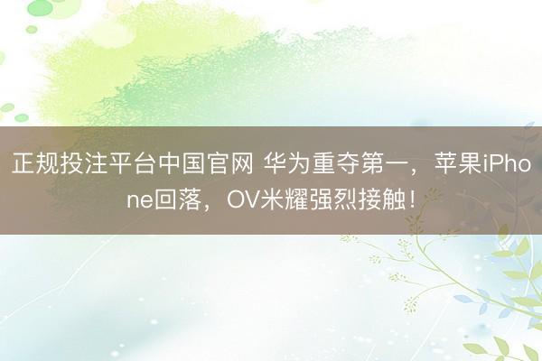 正规投注平台中国官网 华为重夺第一，苹果iPhone回落，OV米耀强烈接触！