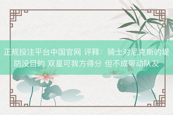 正规投注平台中国官网 评释：骑士对尼克斯的堤防没目的 双星可我方得分 但不成带动队友
