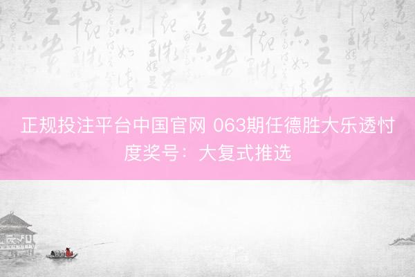 正规投注平台中国官网 063期任德胜大乐透忖度奖号：大复式推选