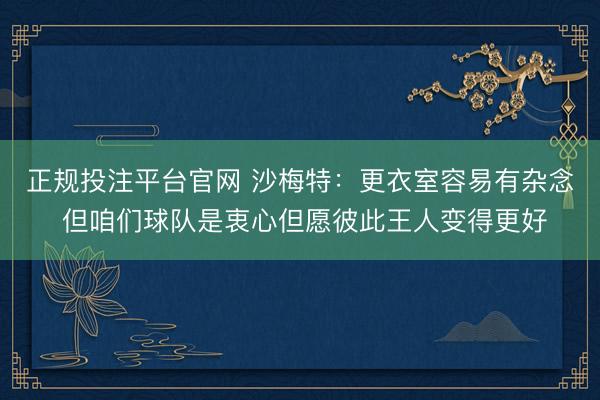 正规投注平台官网 沙梅特：更衣室容易有杂念 但咱们球队是衷心但愿彼此王人变得更好
