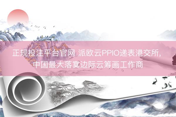 正规投注平台官网 派欧云PPIO递表港交所， 中国最大落寞边际云筹画工作商