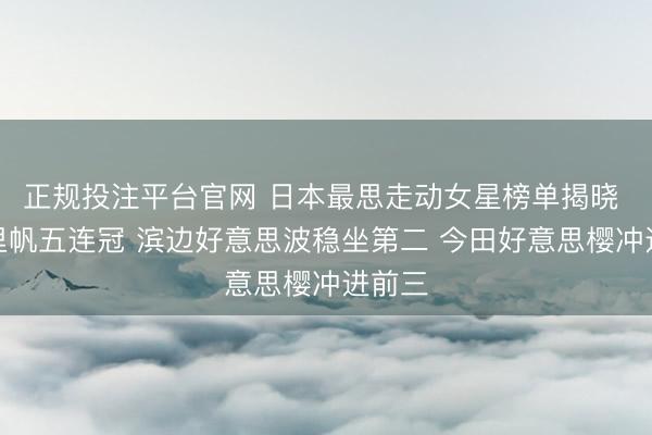 正规投注平台官网 日本最思走动女星榜单揭晓 吉冈里帆五连冠 滨边好意思波稳坐第二 今田好意思樱冲进前三