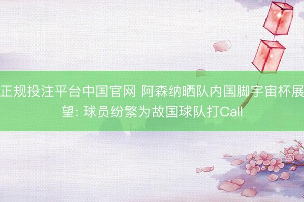 正规投注平台中国官网 阿森纳晒队内国脚宇宙杯展望: 球员纷繁为故国球队打Call