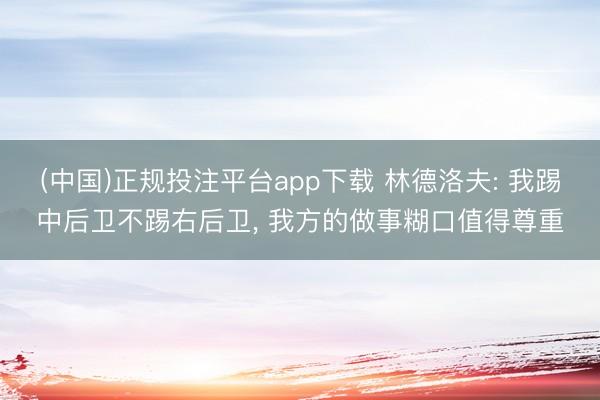 (中国)正规投注平台app下载 林德洛夫: 我踢中后卫不踢右后卫， 我方的做事糊口值得尊重