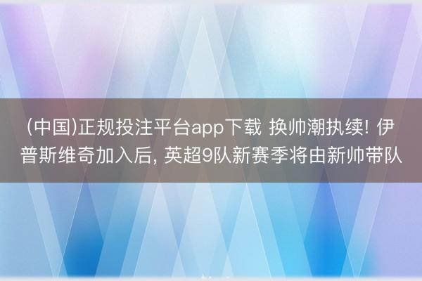 (中国)正规投注平台app下载 换帅潮执续! 伊普斯维奇加入后, 英超9队新赛季将由新帅带队