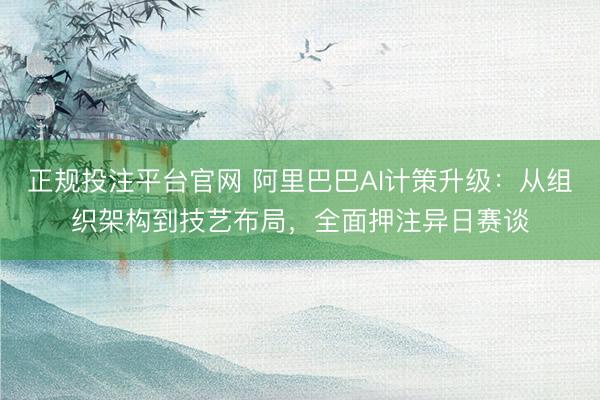 正规投注平台官网 阿里巴巴AI计策升级：从组织架构到技艺布局，全面押注异日赛谈
