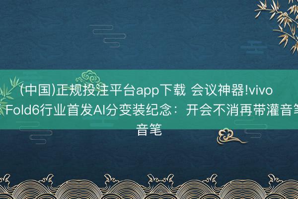 (中国)正规投注平台app下载 会议神器!vivo X Fold6行业首发AI分变装纪念：开会不消再带灌音笔
