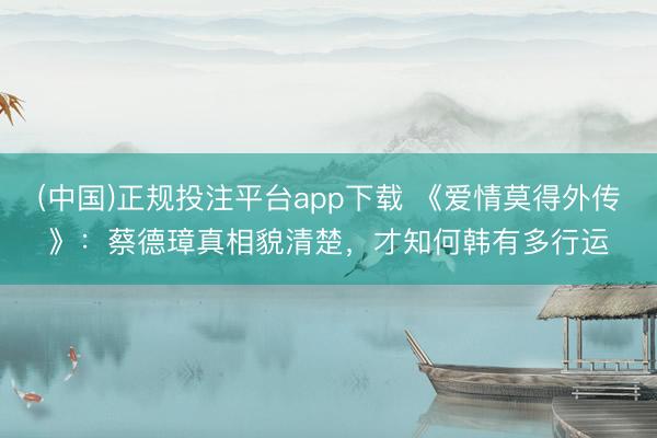 (中国)正规投注平台app下载 《爱情莫得外传》：蔡德璋真相貌清楚，才知何韩有多行运