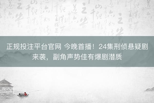 正规投注平台官网 今晚首播！24集刑侦悬疑剧来袭，副角声势佳有爆剧潜质