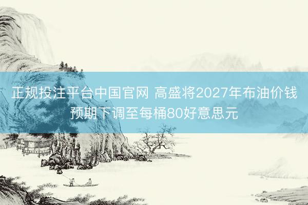 正规投注平台中国官网 高盛将2027年布油价钱预期下调至每桶80好意思元