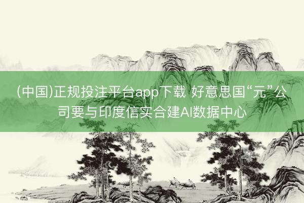 (中国)正规投注平台app下载 好意思国“元”公司要与印度信实合建AI数据中心