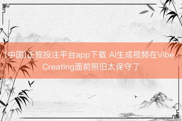 (中国)正规投注平台app下载 AI生成视频在Vibe Creating面前照旧太保守了