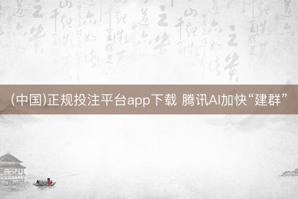 (中国)正规投注平台app下载 腾讯AI加快“建群”