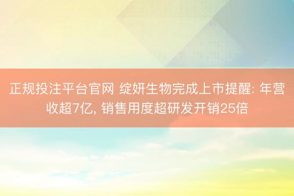 正规投注平台官网 绽妍生物完成上市提醒: 年营收超7亿， 销售用度超研发开销25倍