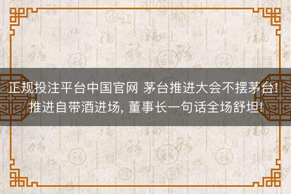 正规投注平台中国官网 茅台推进大会不摆茅台! 推进自带酒进场， 董事长一句话全场舒坦!