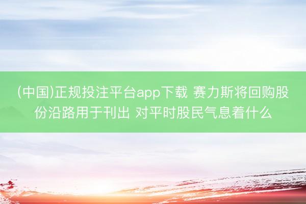(中国)正规投注平台app下载 赛力斯将回购股份沿路用于刊出 对平时股民气息着什么