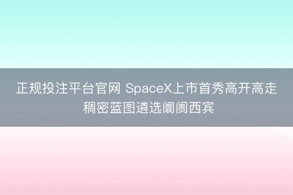 正规投注平台官网 SpaceX上市首秀高开高走 稠密蓝图遴选阛阓西宾