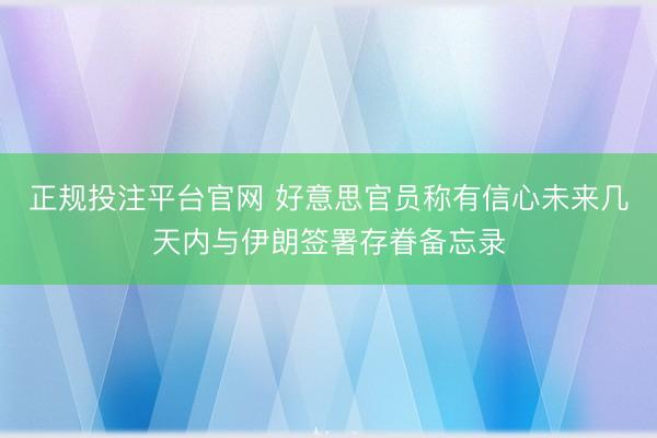 正规投注平台官网 好意思官员称有信心未来几天内与伊朗签署存眷备忘录