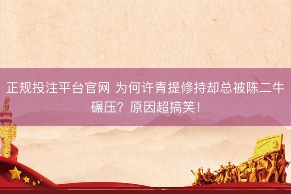 正规投注平台官网 为何许青提修持却总被陈二牛碾压？原因超搞笑！
