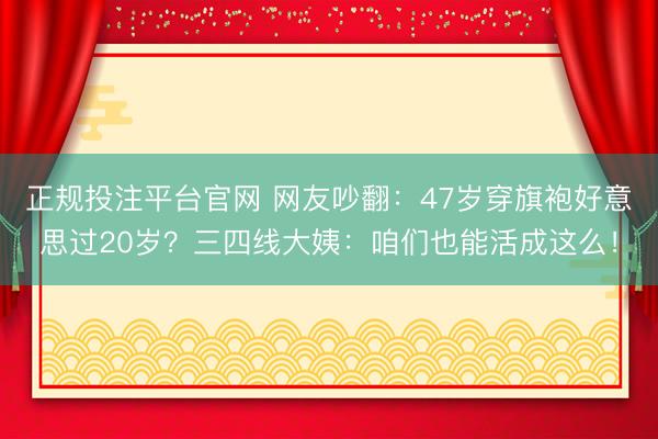 正规投注平台官网 网友吵翻：47岁穿旗袍好意思过20岁？三四线大姨：咱们也能活成这么！