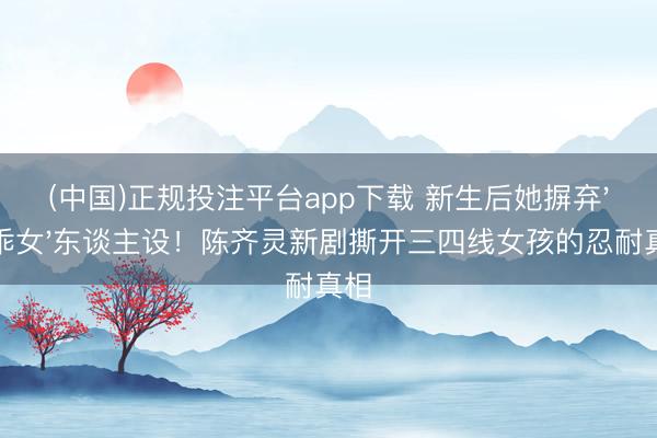 (中国)正规投注平台app下载 新生后她摒弃'乖乖女'东谈主设!陈齐灵新剧撕开三四线女孩的忍耐真相