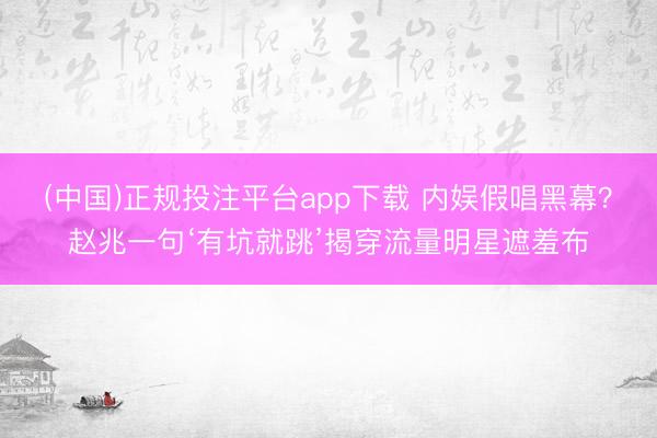 (中国)正规投注平台app下载 内娱假唱黑幕？赵兆一句‘有坑就跳’揭穿流量明星遮羞布