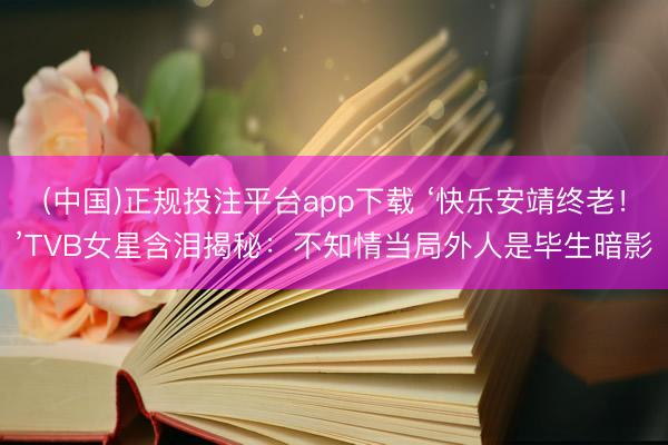 (中国)正规投注平台app下载 ‘快乐安靖终老！’TVB女星含泪揭秘：不知情当局外人是毕生暗影