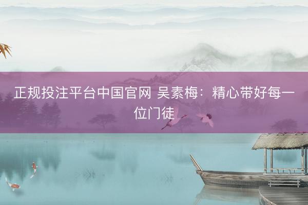 正规投注平台中国官网 吴素梅：精心带好每一位门徒